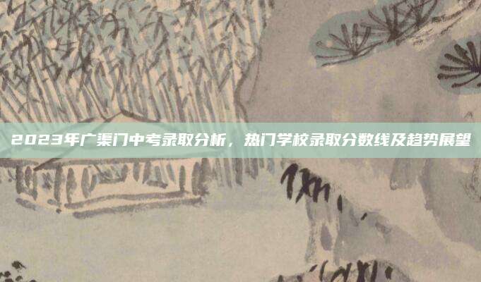 2023年广渠门中考录取分析，热门学校录取分数线及趋势展望