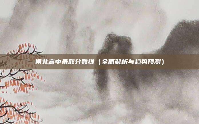闸北高中录取分数线（全面解析与趋势预测）