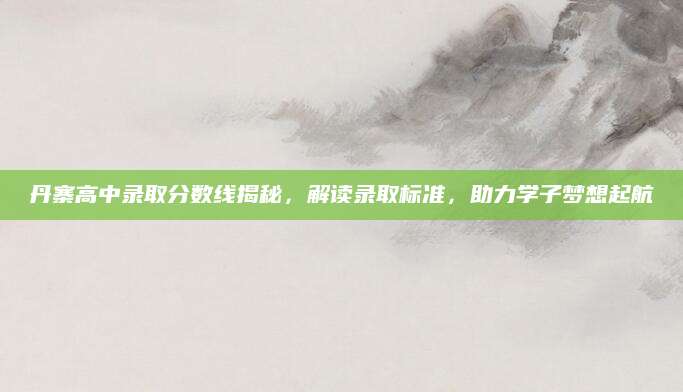 丹寨高中录取分数线揭秘，解读录取标准，助力学子梦想起航