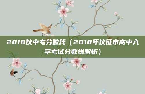 2018仪中考分数线（2018年仪征市高中入学考试分数线解析）