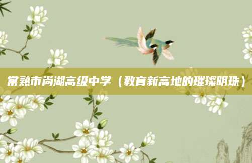 常熟市尚湖高级中学（教育新高地的璀璨明珠）