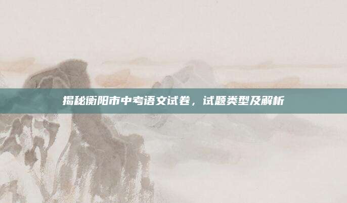 揭秘衡阳市中考语文试卷，试题类型及解析