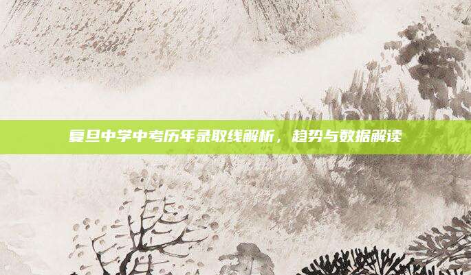 复旦中学中考历年录取线解析，趋势与数据解读