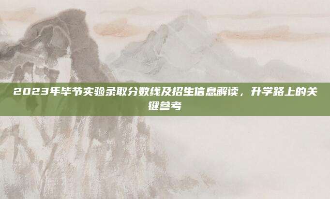 2023年毕节实验录取分数线及招生信息解读，升学路上的关键参考