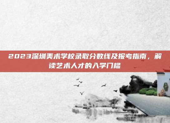 2023深圳美术学校录取分数线及报考指南，解读艺术人才的入学门槛