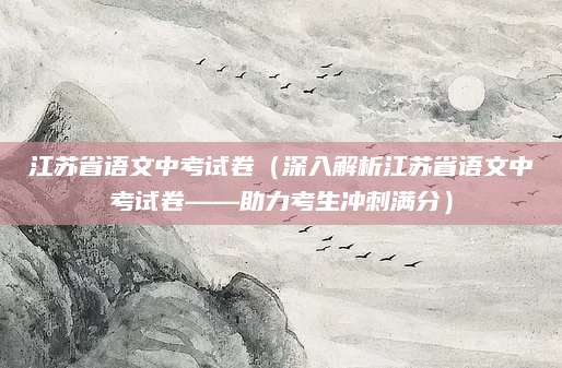 江苏省语文中考试卷（深入解析江苏省语文中考试卷——助力考生冲刺满分）