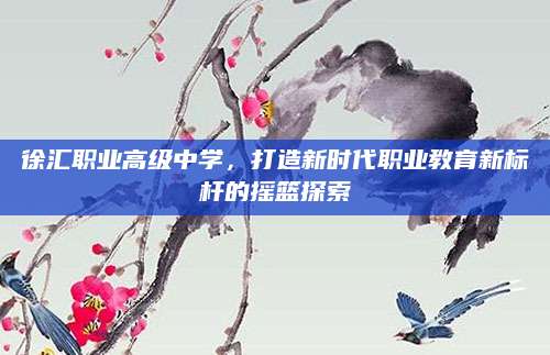 徐汇职业高级中学，打造新时代职业教育新标杆的摇篮探索