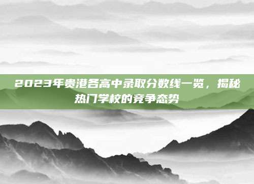2023年贵港各高中录取分数线一览，揭秘热门学校的竞争态势