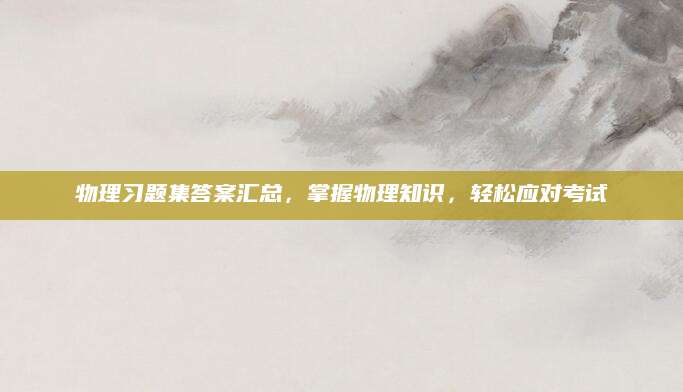 物理习题集答案汇总，掌握物理知识，轻松应对考试