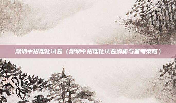 深圳中招理化试卷（深圳中招理化试卷解析与备考策略）