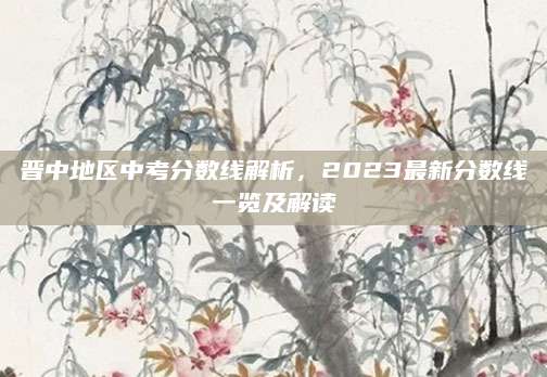 晋中地区中考分数线解析，2023最新分数线一览及解读