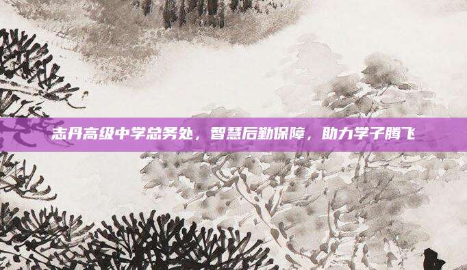 志丹高级中学总务处，智慧后勤保障，助力学子腾飞