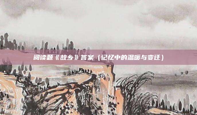 阅读题《故乡》答案（记忆中的温暖与变迁）