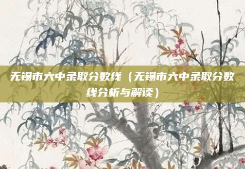 无锡市六中录取分数线（无锡市六中录取分数线分析与解读）