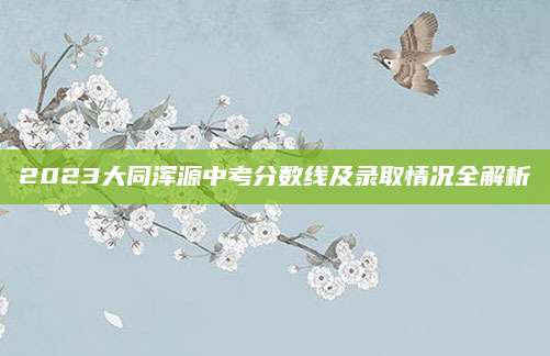 2023大同浑源中考分数线及录取情况全解析