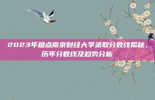2023年盘点南京财经大学录取分数线揭秘，历年分数线及趋势分析