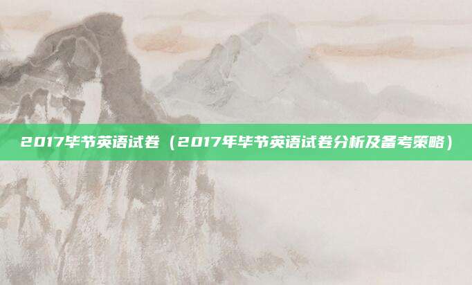 2017毕节英语试卷（2017年毕节英语试卷分析及备考策略）