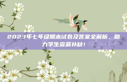 2023年七年级期末试卷及答案全解析，助力学生查漏补缺！