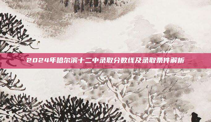 2024年哈尔滨十二中录取分数线及录取条件解析