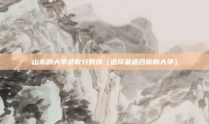 山东的大学录取分数线（选择最适合你的大学）