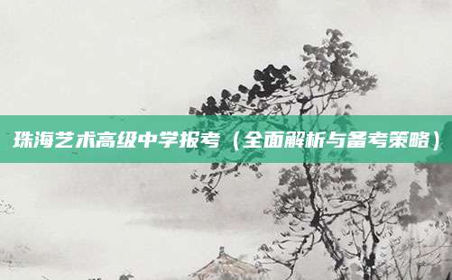 珠海艺术高级中学报考（全面解析与备考策略）