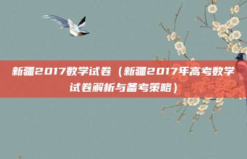 新疆2017数学试卷（新疆2017年高考数学试卷解析与备考策略）
