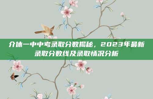 介休一中中考录取分数揭秘，2023年最新录取分数线及录取情况分析