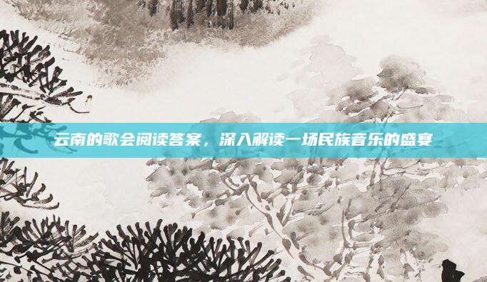云南的歌会阅读答案，深入解读一场民族音乐的盛宴