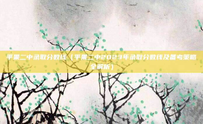 平果二中录取分数线（平果二中2023年录取分数线及备考策略全解析）