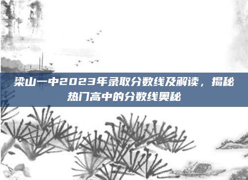 梁山一中2023年录取分数线及解读，揭秘热门高中的分数线奥秘