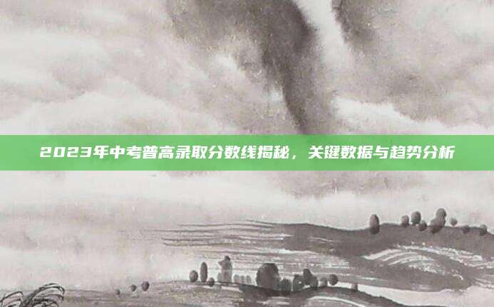 2023年中考普高录取分数线揭秘，关键数据与趋势分析