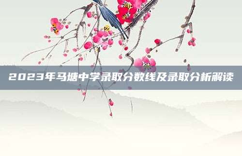 2023年马塘中学录取分数线及录取分析解读
