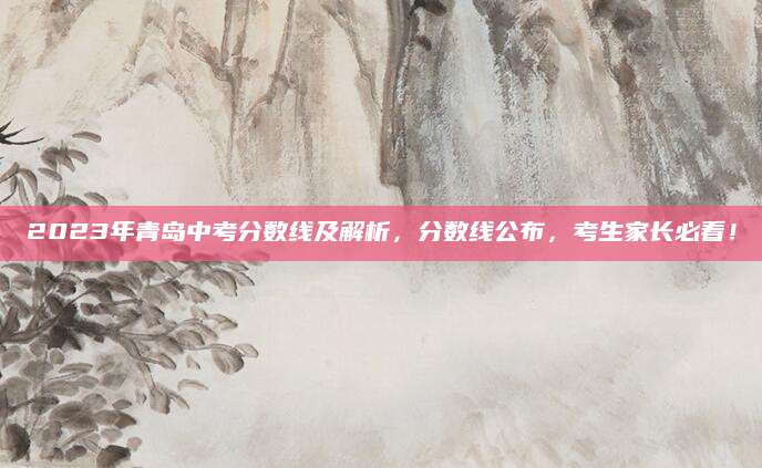 2023年青岛中考分数线及解析，分数线公布，考生家长必看！