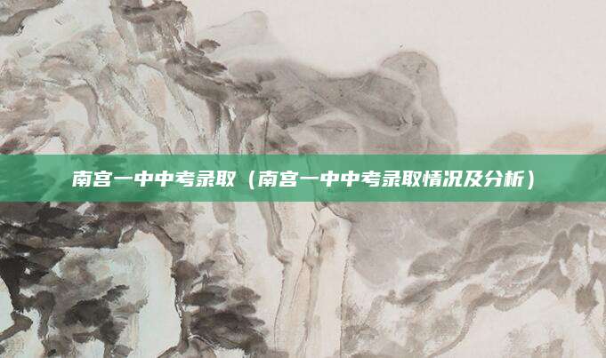 南宫一中中考录取（南宫一中中考录取情况及分析）