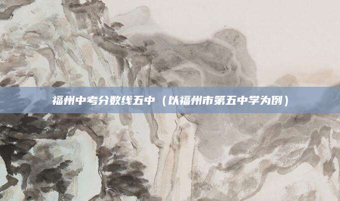 福州中考分数线五中（以福州市第五中学为例）