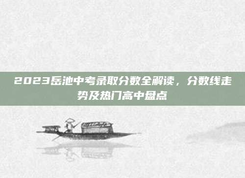 2023岳池中考录取分数全解读，分数线走势及热门高中盘点