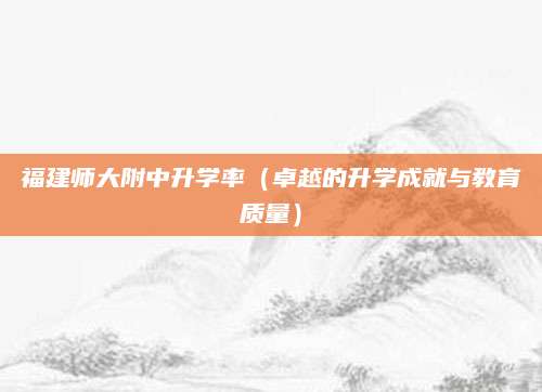 福建师大附中升学率（卓越的升学成就与教育质量）