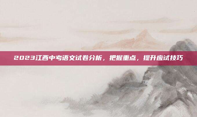 2023江西中考语文试卷分析，把握重点，提升应试技巧