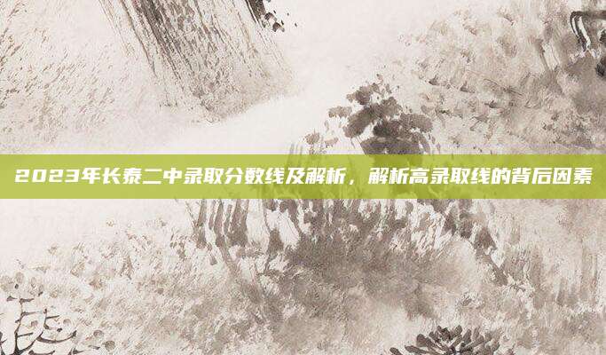 2023年长泰二中录取分数线及解析，解析高录取线的背后因素