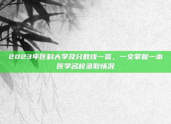2023年医科大学及分数线一览，一文掌握一本医学名校录取情况
