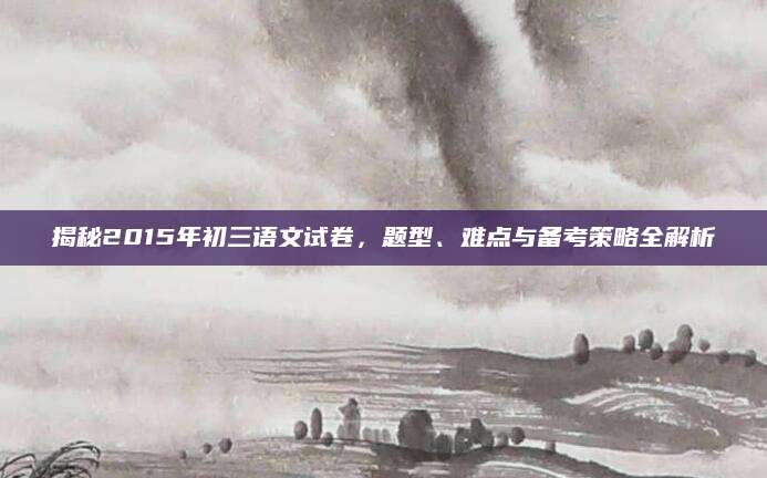 揭秘2015年初三语文试卷，题型、难点与备考策略全解析