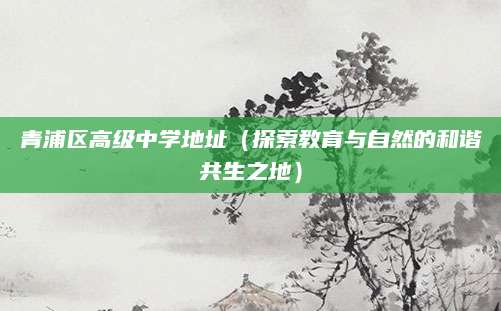 青浦区高级中学地址（探索教育与自然的和谐共生之地）
