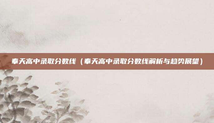 奉天高中录取分数线（奉天高中录取分数线解析与趋势展望）