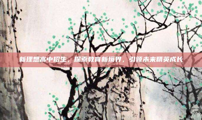 新理想高中招生，探索教育新境界，引领未来精英成长
