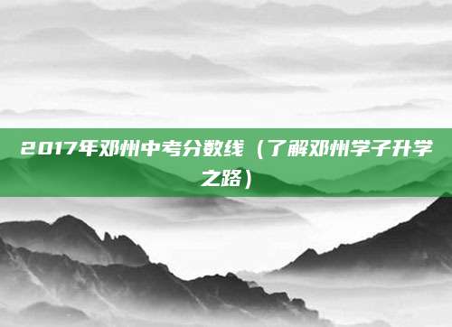 2017年邓州中考分数线（了解邓州学子升学之路）