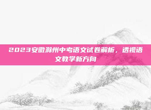 2023安徽滁州中考语文试卷解析，透视语文教学新方向