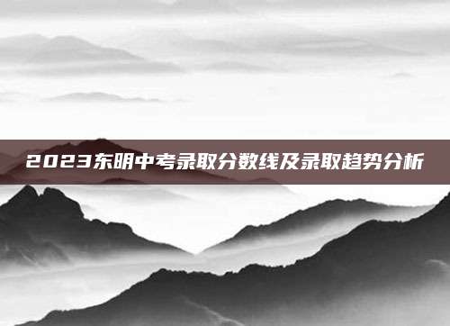 2023东明中考录取分数线及录取趋势分析