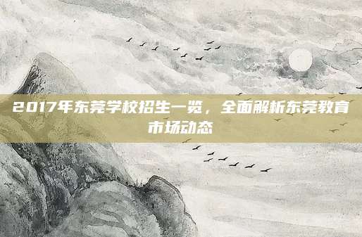 2017年东莞学校招生一览，全面解析东莞教育市场动态