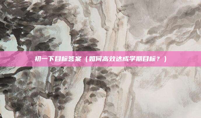 初一下目标答案（如何高效达成学期目标？）