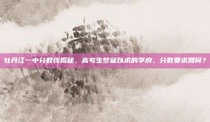 牡丹江一中分数线揭秘，高考生梦寐以求的学府，分数要求如何？
